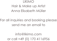 LIKIMO
Hair & Make up Artist
Anna Elisabeth Müller

For all inquiries and booking please send me an email to

info@likimo.com
or call +49 (0) 170 4116956
